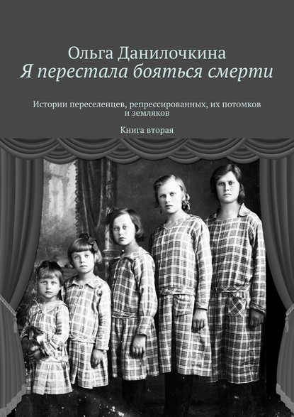 Я перестала бояться смерти. Истории переселенцев, репрессированных, их потомков и земляков. Книга вторая - Ольга Данилочкина