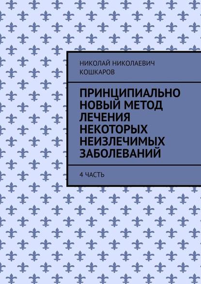 Принципиально новый метод лечения некоторых неизлечимых заболеваний. 4 часть — Николай Николаевич Кошкаров