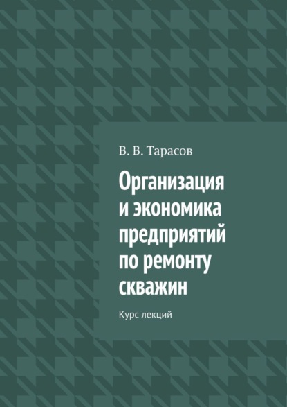 Организация и экономика предприятий по ремонту скважин. Курс лекций - В. В. Тарасов