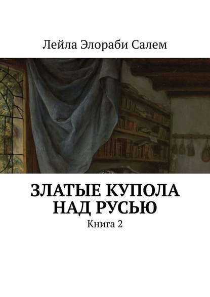 Златые купола над Русью. Книга 2 - Лейла Элораби Салем