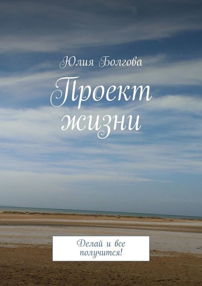 Проект жизни. Делай и все получится! — Юлия Болгова