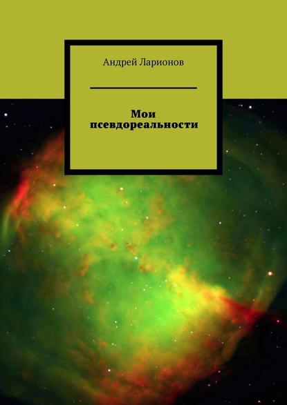 Мои псевдореальности - Андрей Николаевич Ларионов