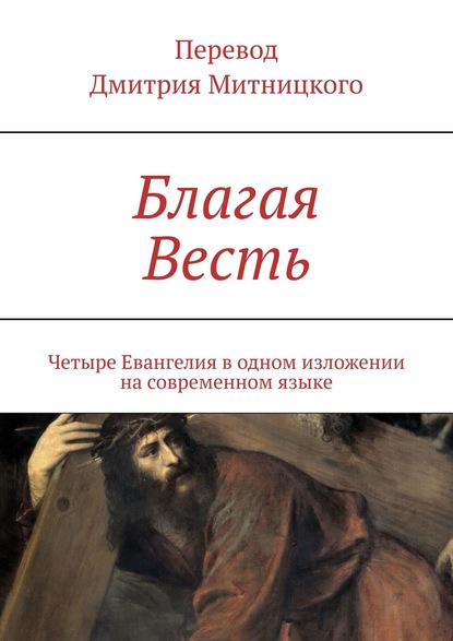 Благая Весть. Четыре Евангелия в одном изложении на современном языке - Дмитрий Митницкий