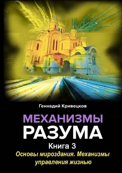 Механизмы разума. Книга 3. Основы мироздания. Механизмы управления жизнью - Геннадий Иванович Кривецков