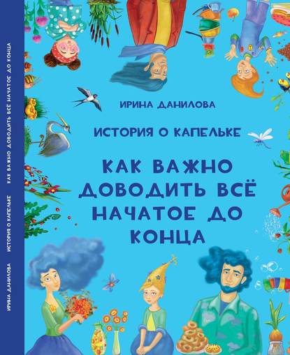 История о Капельке. Как важно доводить всё начатое до конца - Ирина Данилова