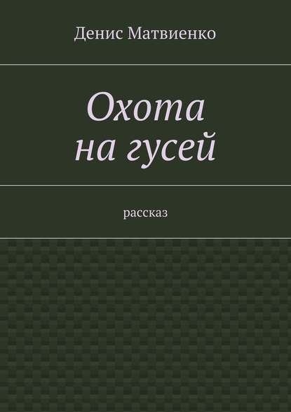 Охота на гусей. Рассказ - Денис Викторович Матвиенко