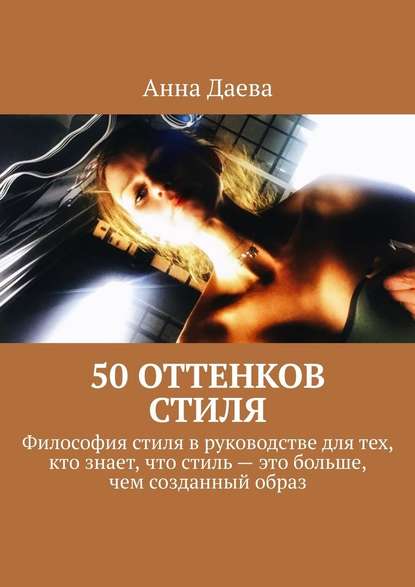 50 оттенков стиля. Философия стиля в руководстве для тех, кто знает, что стиль – это больше, чем созданный образ — Анна Даева