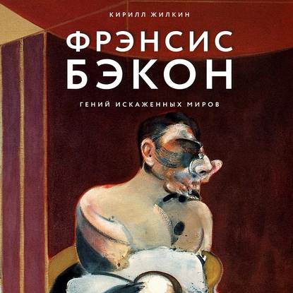 Фрэнсис Бэкон. Гений искаженных миров - Кирилл Жилкин