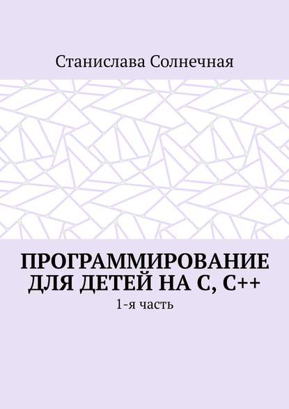 Программирование для детей на С, С++. 1-я часть - Станислава Солнечная