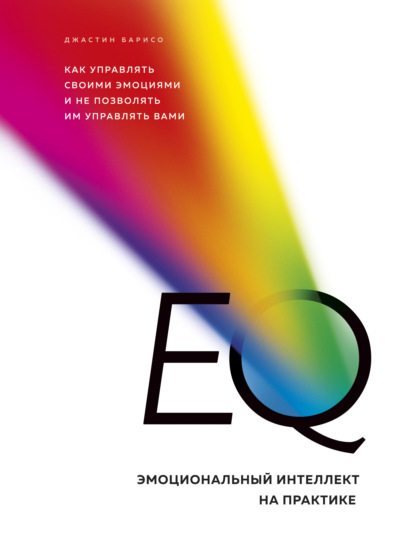 EQ. Эмоциональный интеллект на практике. Как управлять своими эмоциями и не позволять им управлять вами — Джастин Барисо