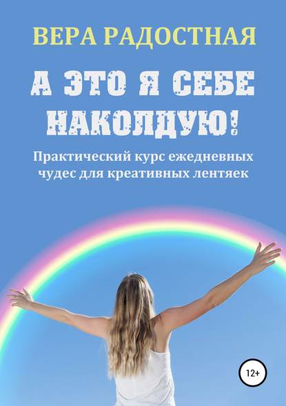 А это я себе наколдую! Практический курс ежедневных чудес для креативных лентяек - Вера Николаевна Радостная