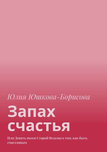 Запах счастья. Или Девять песен Старой Ведьмы о том, как быть счастливым - Юлия Юшкова-Борисова