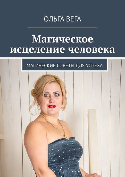 Магическое исцеление человека. Магические советы для успеха - Ольга Вега