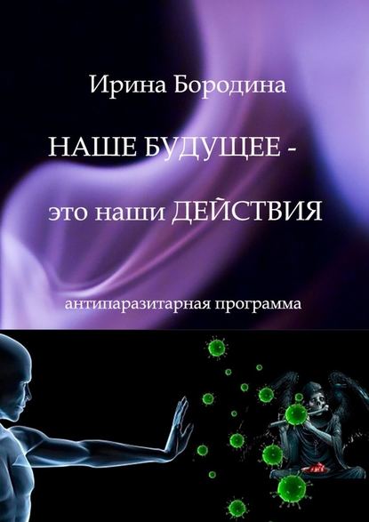 Наше будущее – это наши действия. Антипаразитарная программа - Ирина Бородина