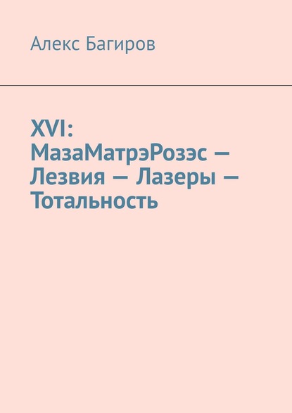 XVI: МазаМатрэРозэс – Лезвия – Лазеры – Тотальность - Алекс Багиров