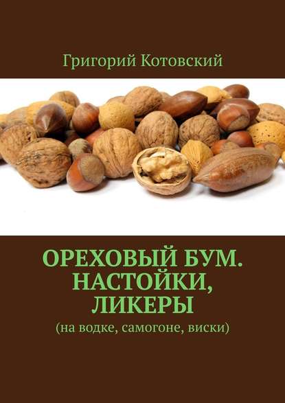 Ореховый бум. Настойки, ликеры. На водке, самогоне, виски — Григорий Котовский