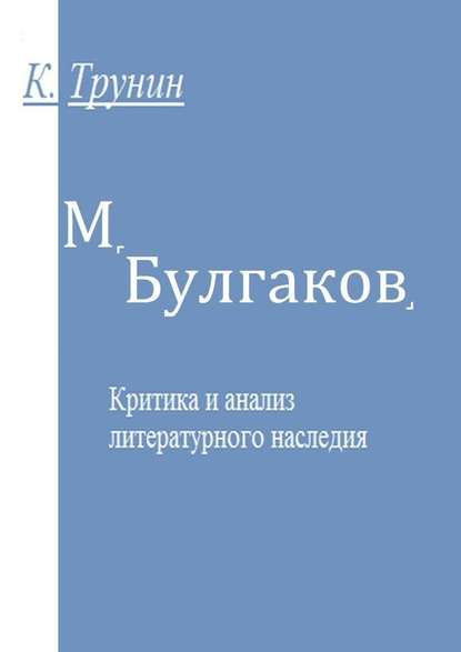 М. Булгаков. Критика и анализ литературного наследия - Константин Трунин