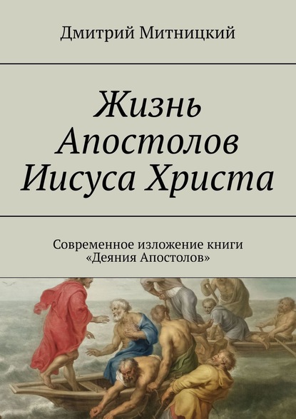 Жизнь Апостолов Иисуса Христа. Современное изложение книги «Деяния Апостолов» — Дмитрий Митницкий