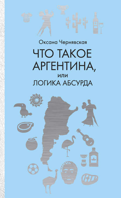 Что такое Аргентина, или Логика абсурда - Оксана Чернявская