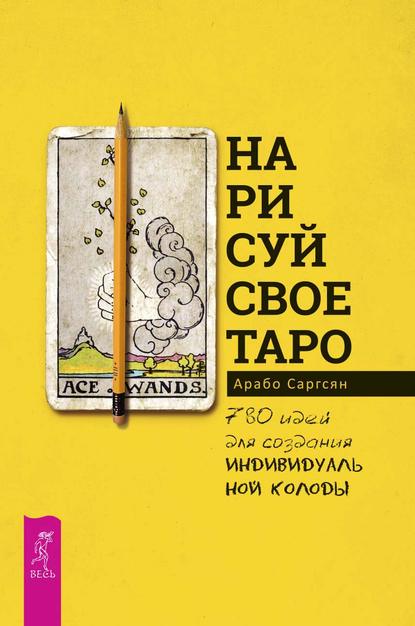 Нарисуй свое Таро. 780 идей для создания индивидуальной колоды - Арабо Саргсян