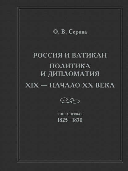 Россия и Ватикан. Политика и дипломатия. XIX – начало XX века. Кн. 1. 1825-1870 - Ольга Серова