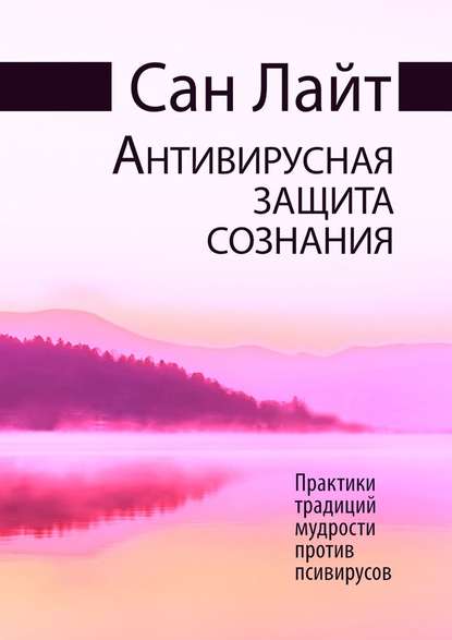 Антивирусная защита сознания. Практики традиций мудрости против псивирусов - Сан Лайт