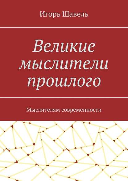 Великие мыслители прошлого. Мыслителям современности - Игорь Алексеевич Шавель