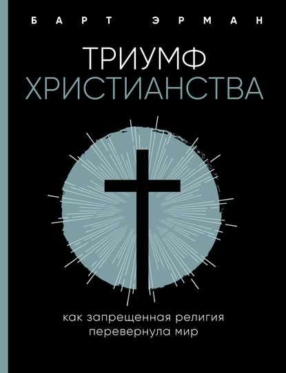 Триумф христианства. Как запрещенная религия перевернула мир - Барт Д. Эрман