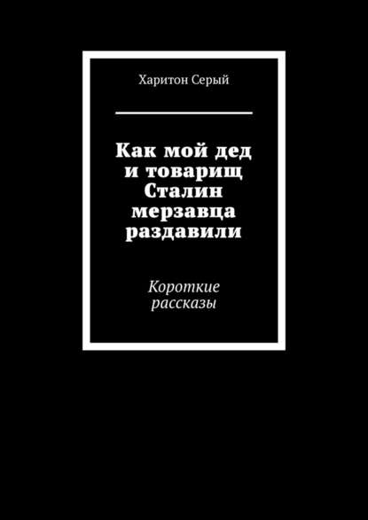 Как мой дед и товарищ Сталин мерзавца раздавили. Короткие рассказы - Харитон Серый