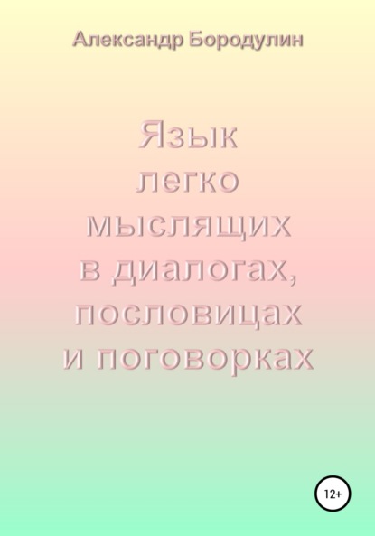 Язык легко мыслящих в диалогах, пословицах и поговорках - Александр Иванович Бородулин