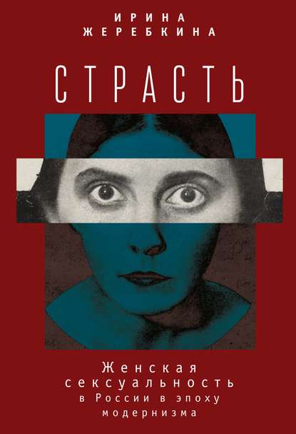 Страсть. Женская сексуальность в России в эпоху модернизма - Ирина Жеребкина