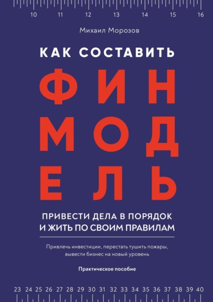 Как составить финмодель, привести дела в порядок и жить по своим правилам. Привлечь инвестиции, перестать тушить пожары, вывести бизнес на новый уровень - Михаил Владимирович Морозов