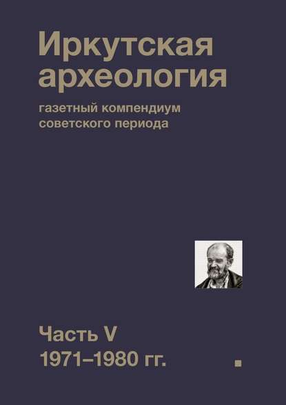 Иркутская археология: газетный компендиум советского периода. Часть V. 1971-1980 гг. - Коллектив авторов