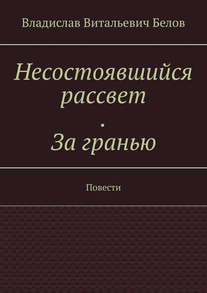 Несостоявшийся рассвет. За гранью. Повести - Владислав Витальевич Белов