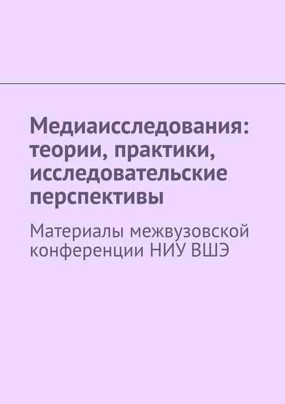 Медиаисследования: теории, практики, исследовательские перспективы. Материалы межвузовской конференции НИУ ВШЭ - Сергей Геннадьевич Давыдов