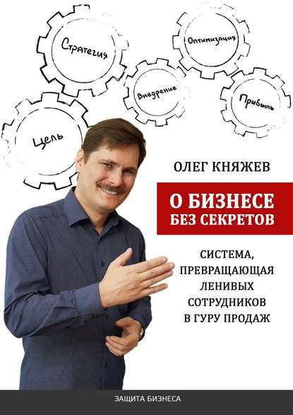 О бизнесе без секретов. Система, превращающая ленивых сотрудников в гуру продаж - Олег Княжев