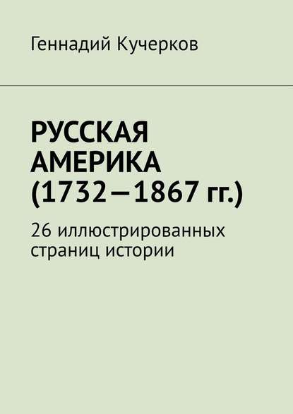 Русская Америка (1732—1867 гг.). 26 иллюстрированных страниц истории — Геннадий Кучерков