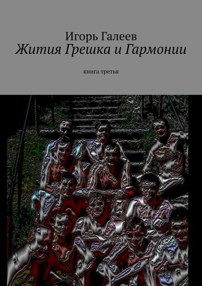 Жития Грешка и Гармонии. Книга третья - Игорь Галеев