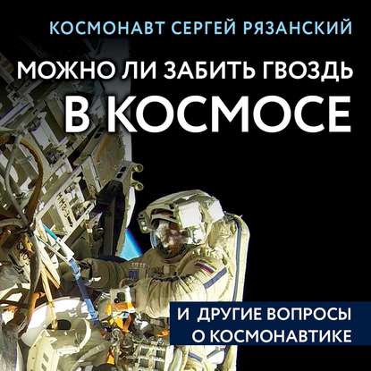 Можно ли забить гвоздь в космосе и другие вопросы о космонавтике - Сергей Рязанский