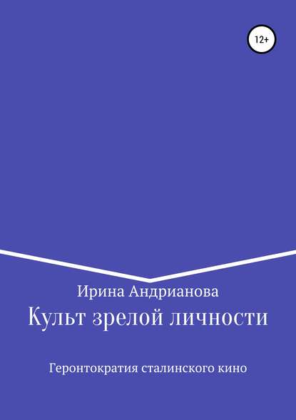 Культ зрелой личности, или Геронтократия сталинского кино - Ирина Андрианова