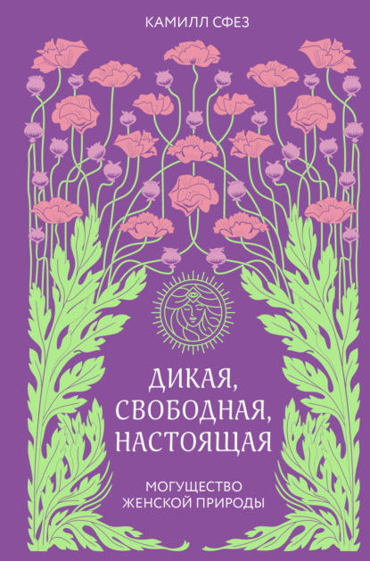 Дикая, свободная, настоящая. Могущество женской природы - Камилл Сфез