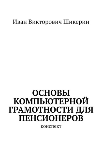 Основы компьютерной грамотности для пенсионеров. Конспект - Иван Викторович Шикерин