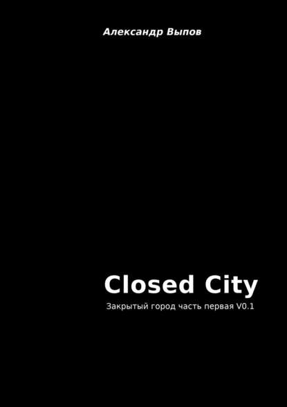 Closed City. Закрытый город. Часть первая. V0.1 — Александр Выпов