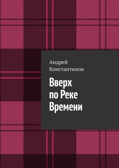 Вверх по Реке Времени - Андрей Константинов