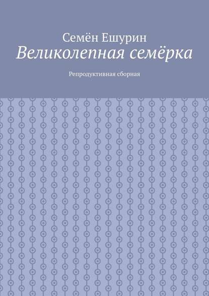 Великолепная семёрка. Репродуктивная сборная - Семён Юрьевич Ешурин