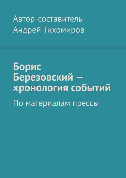 Борис Березовский – хронология событий. По материалам прессы - Андрей Тихомиров