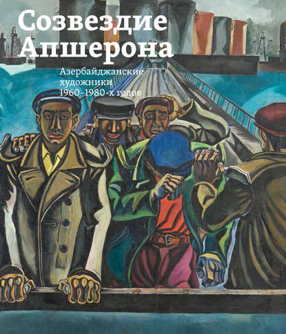 Созвездие Апшерона. Азербайджанские художники 1960-1980-х годов / The Constellation of Absheron. Azerbaijani Painters of 1960s – 1980s - Группа авторов