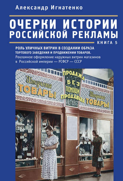 Очерки истории российской рекламы. Книга 5. Роль уличных витрин в создании образа торгового заведения и продвижении товаров. Рекламное оформление наружных витрин магазинов в Российской империи – РСФСР – СССР (конец XIX века – 30-е годы XX века) - Александр Игнатенко