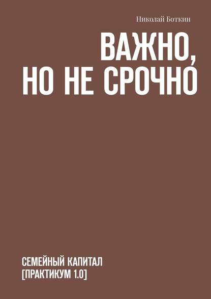 Важно, но не срочно. Семейный капитал [практикум 1.0] - Николай Боткин