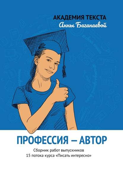 Профессия – автор. Сборник работ выпускников 15 потока курса «Писать интересно» - Академия текста Анны Баганаевой